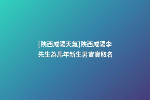[陜西咸陽天氣]陜西咸陽李先生為馬年新生男寶寶取名-第1張-公司起名-玄機(jī)派